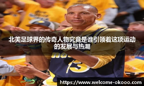 北美足球界的传奇人物究竟是谁引领着这项运动的发展与热潮