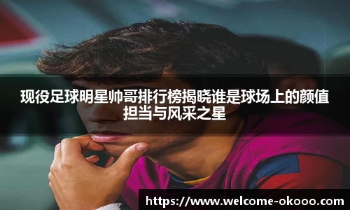 现役足球明星帅哥排行榜揭晓谁是球场上的颜值担当与风采之星