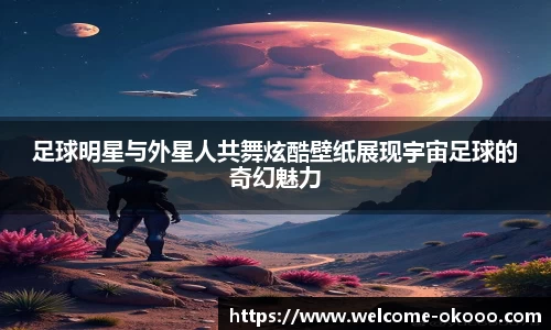 足球明星与外星人共舞炫酷壁纸展现宇宙足球的奇幻魅力